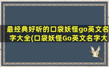 最经典好听的口袋妖怪go英文名字大全(口袋妖怪Go英文名字大全 - 经典好听的宝可梦英文名)